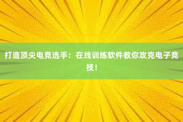 打造顶尖电竞选手：在线训练软件教你攻克电子竞技！