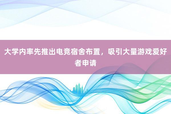 大学内率先推出电竞宿舍布置，吸引大量游戏爱好者申请