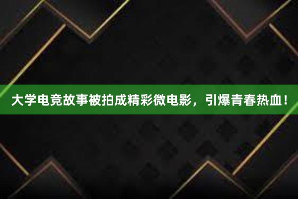 大学电竞故事被拍成精彩微电影，引爆青春热血！