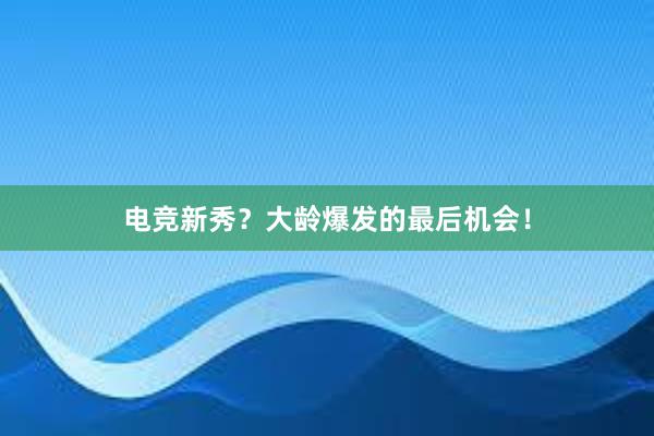 电竞新秀？大龄爆发的最后机会！