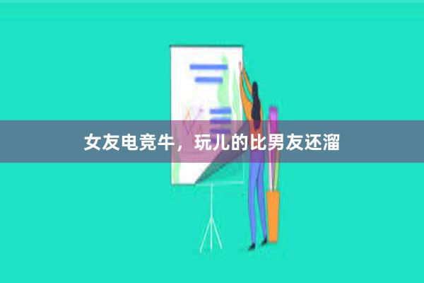 女友电竞牛，玩儿的比男友还溜