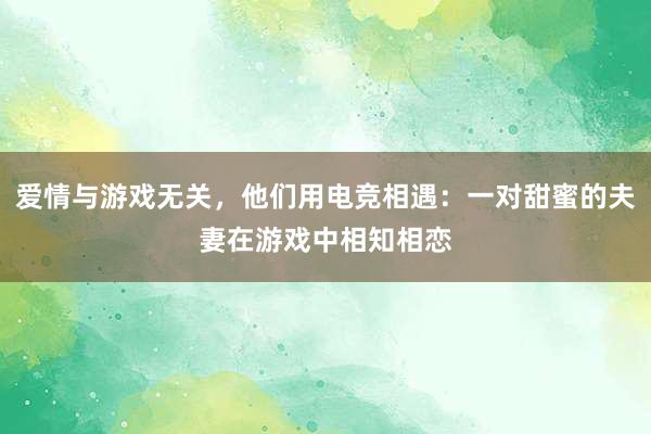 爱情与游戏无关，他们用电竞相遇：一对甜蜜的夫妻在游戏中相知相恋