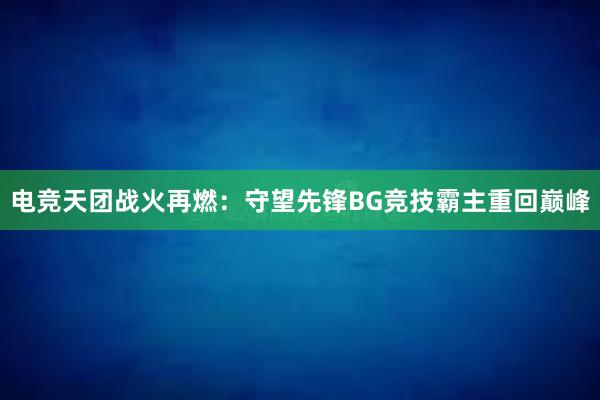 电竞天团战火再燃：守望先锋BG竞技霸主重回巅峰