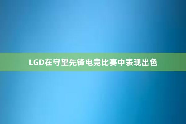 LGD在守望先锋电竞比赛中表现出色