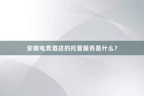 安徽电竞酒店的托管服务是什么？