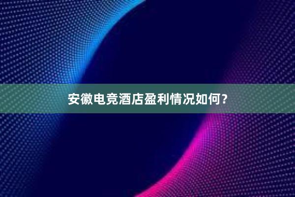 安徽电竞酒店盈利情况如何？