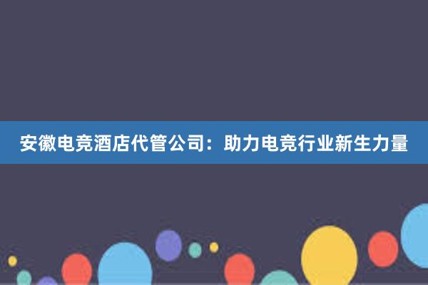 安徽电竞酒店代管公司：助力电竞行业新生力量