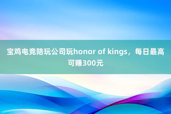 宝鸡电竞陪玩公司玩honor of kings，每日最高可赚300元