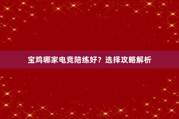 宝鸡哪家电竞陪练好？选择攻略解析