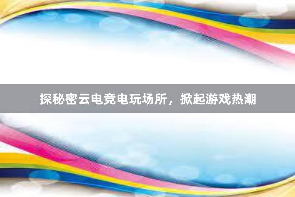 探秘密云电竞电玩场所，掀起游戏热潮