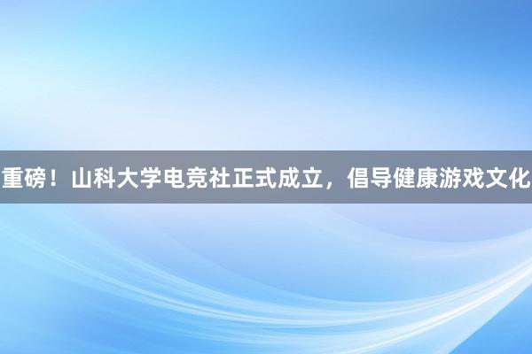 重磅！山科大学电竞社正式成立，倡导健康游戏文化