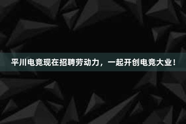 平川电竞现在招聘劳动力，一起开创电竞大业！