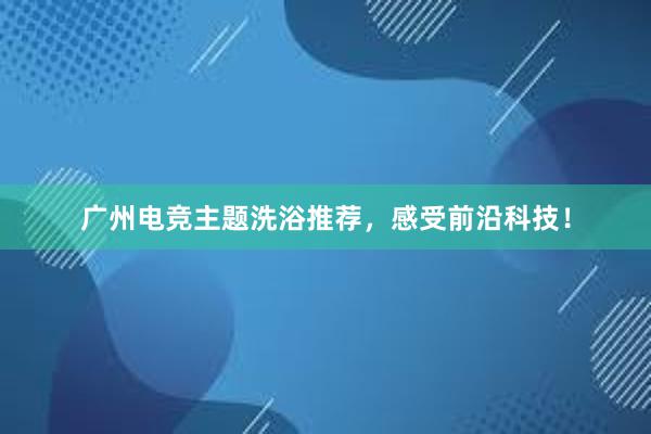 广州电竞主题洗浴推荐，感受前沿科技！