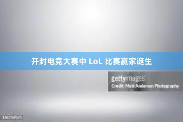 开封电竞大赛中 LoL 比赛赢家诞生