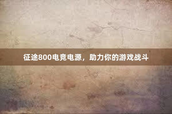 征途800电竞电源，助力你的游戏战斗