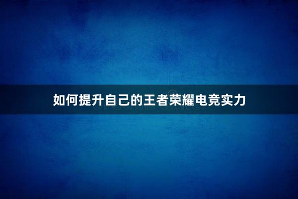 如何提升自己的王者荣耀电竞实力