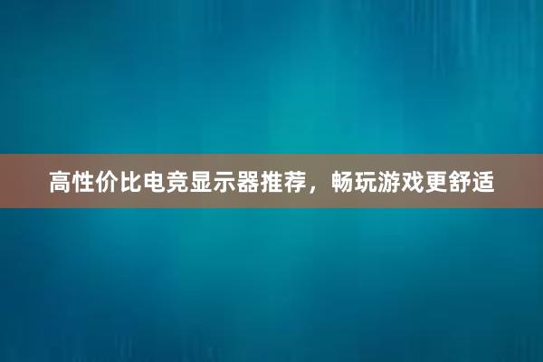 高性价比电竞显示器推荐，畅玩游戏更舒适