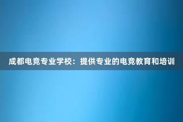 成都电竞专业学校：提供专业的电竞教育和培训