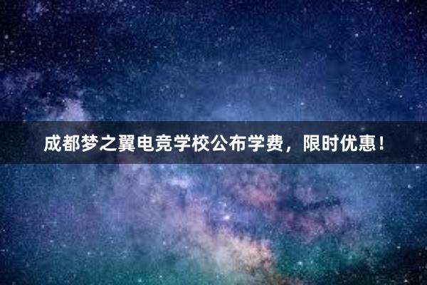 成都梦之翼电竞学校公布学费，限时优惠！