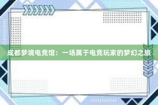 成都梦境电竞馆：一场属于电竞玩家的梦幻之旅