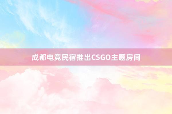 成都电竞民宿推出CSGO主题房间