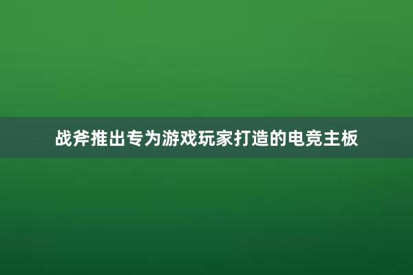 战斧推出专为游戏玩家打造的电竞主板