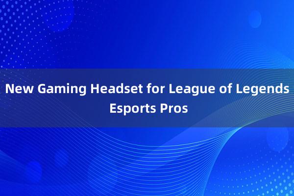 New Gaming Headset for League of Legends Esports Pros