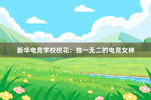 新华电竞学校校花：独一无二的电竞女神