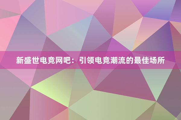 新盛世电竞网吧：引领电竞潮流的最佳场所