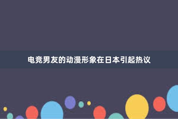 电竞男友的动漫形象在日本引起热议