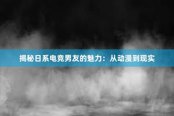 揭秘日系电竞男友的魅力：从动漫到现实