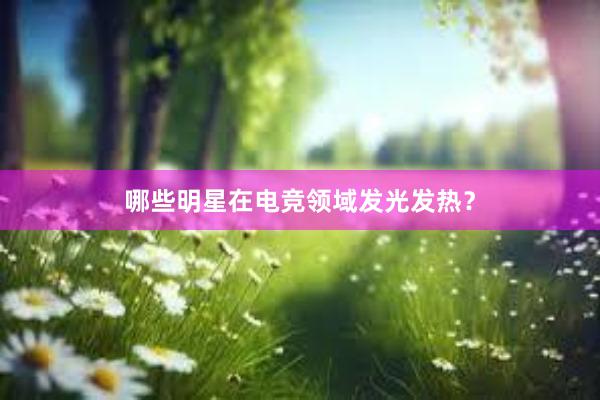 哪些明星在电竞领域发光发热？