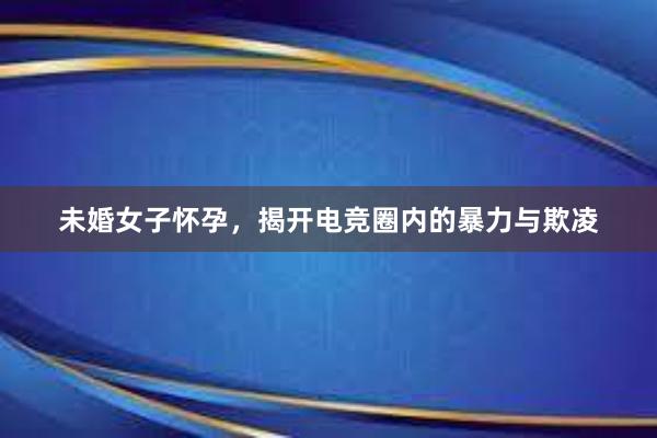 未婚女子怀孕，揭开电竞圈内的暴力与欺凌