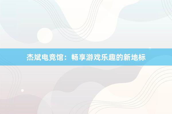 杰斌电竞馆：畅享游戏乐趣的新地标