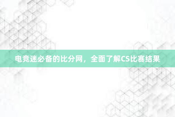 电竞迷必备的比分网，全面了解CS比赛结果