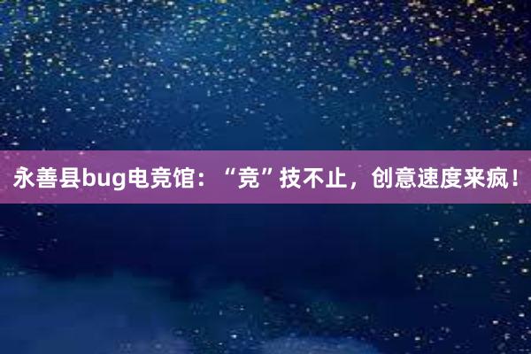 永善县bug电竞馆：“竞”技不止，创意速度来疯！