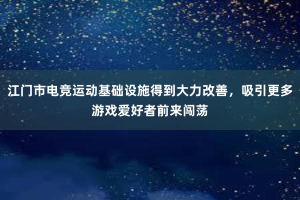 江门市电竞运动基础设施得到大力改善，吸引更多游戏爱好者前来闯荡