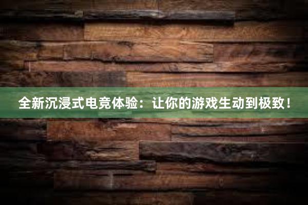 全新沉浸式电竞体验：让你的游戏生动到极致！