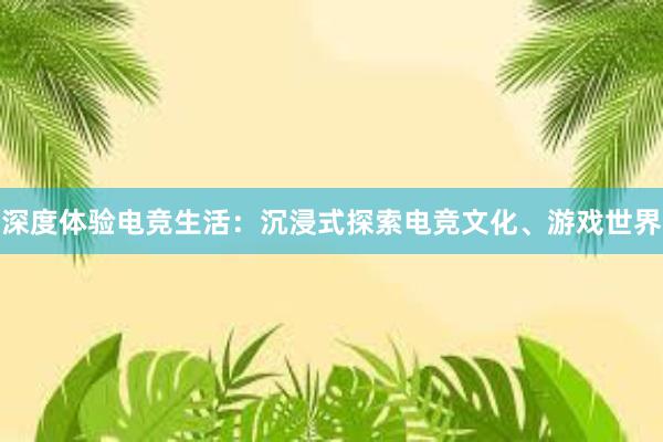 深度体验电竞生活：沉浸式探索电竞文化、游戏世界