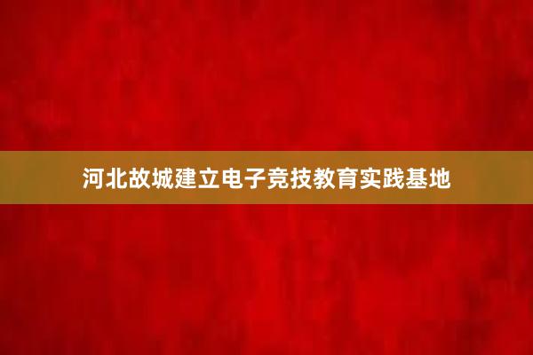 河北故城建立电子竞技教育实践基地