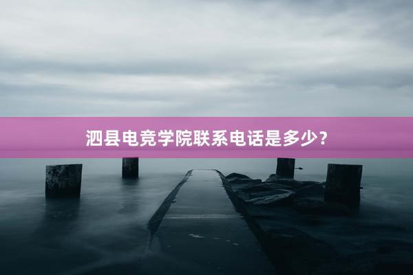 泗县电竞学院联系电话是多少？