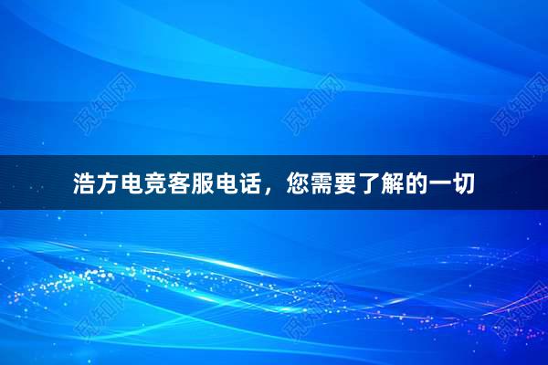 浩方电竞客服电话，您需要了解的一切