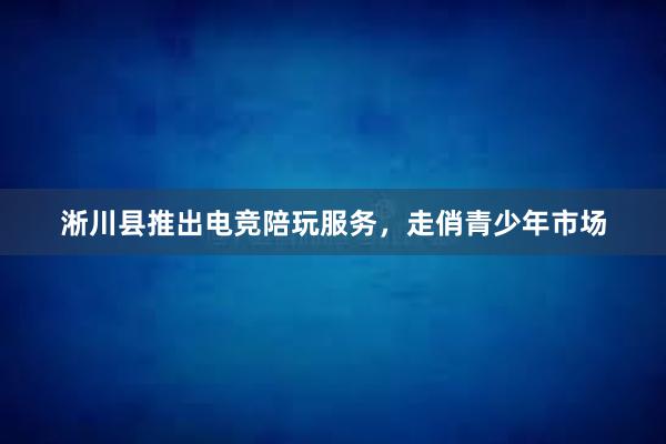 淅川县推出电竞陪玩服务，走俏青少年市场