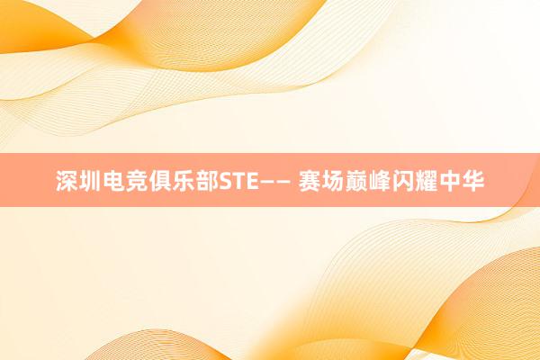 深圳电竞俱乐部STE—— 赛场巅峰闪耀中华