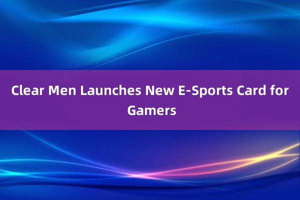 Clear Men Launches New E-Sports Card for Gamers