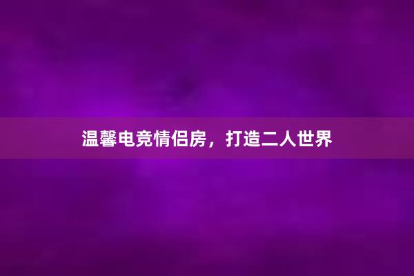 温馨电竞情侣房，打造二人世界