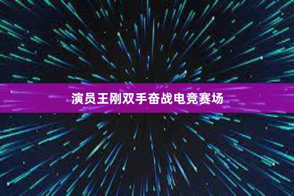 演员王刚双手奋战电竞赛场