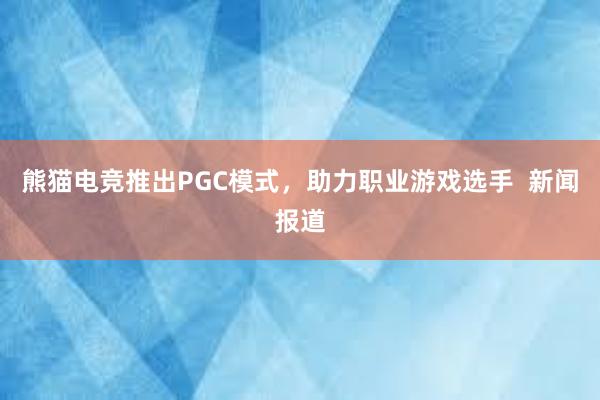 熊猫电竞推出PGC模式，助力职业游戏选手  新闻报道