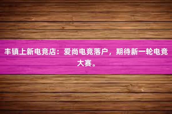 丰镇上新电竞店：爱尚电竞落户，期待新一轮电竞大赛。