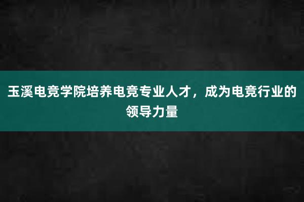 玉溪电竞学院培养电竞专业人才，成为电竞行业的领导力量